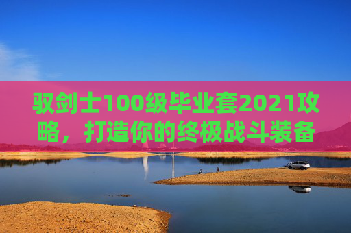 驭剑士100级毕业套2021攻略，打造你的终极战斗装备