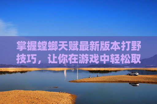 掌握螳螂天赋最新版本打野技巧，让你在游戏中轻松取胜！