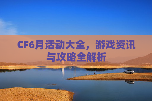CF6月活动大全，游戏资讯与攻略全解析