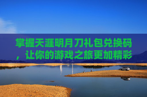 掌握天涯明月刀礼包兑换码，让你的游戏之旅更加精彩