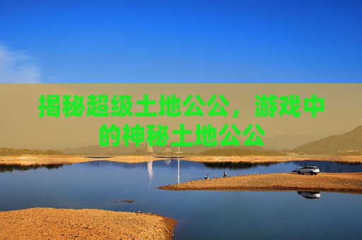 揭秘超级土地公公，游戏中的神秘土地公公