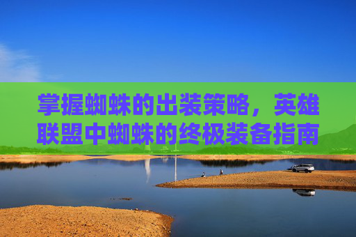 掌握蜘蛛的出装策略，英雄联盟中蜘蛛的终极装备指南