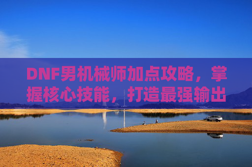 DNF男机械师加点攻略，掌握核心技能，打造最强输出