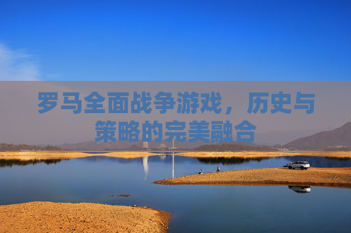 罗马全面战争游戏，历史与策略的完美融合