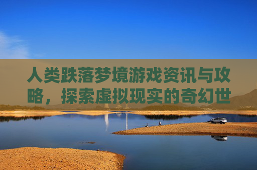 人类跌落梦境游戏资讯与攻略，探索虚拟现实的奇幻世界