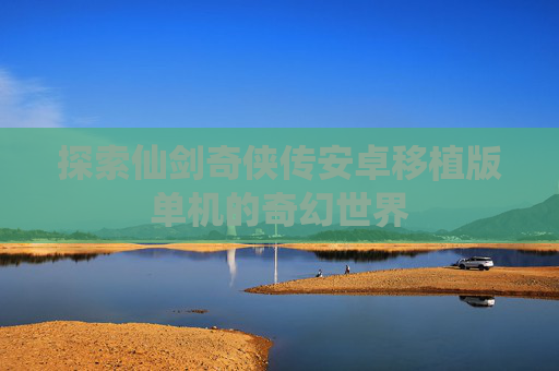 探索仙剑奇侠传安卓移植版单机的奇幻世界
