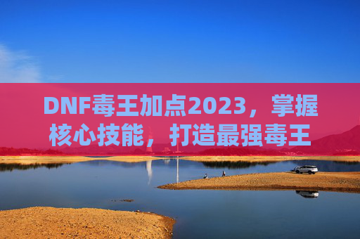 DNF毒王加点2023，掌握核心技能，打造最强毒王