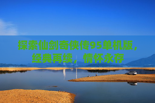 探索仙剑奇侠传95单机版，经典再续，情怀永存