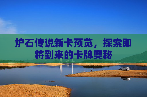 炉石传说新卡预览，探索即将到来的卡牌奥秘