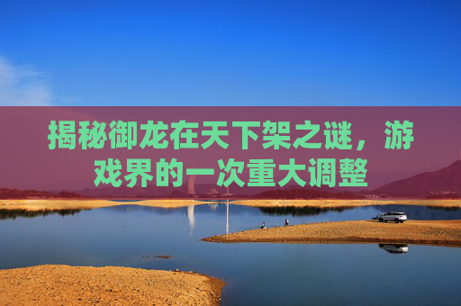 揭秘御龙在天下架之谜，游戏界的一次重大调整