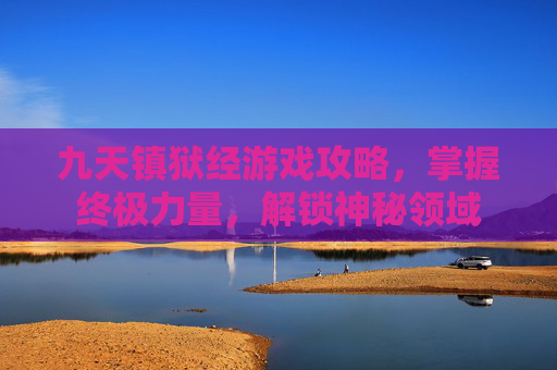 九天镇狱经游戏攻略，掌握终极力量，解锁神秘领域