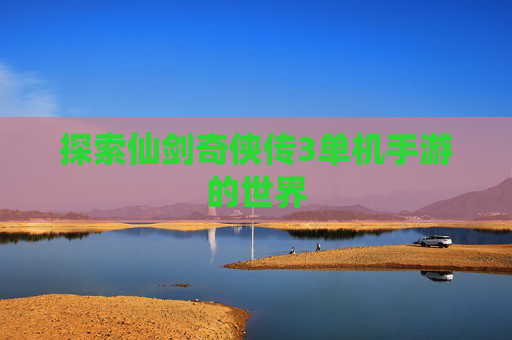 探索仙剑奇侠传3单机手游的世界