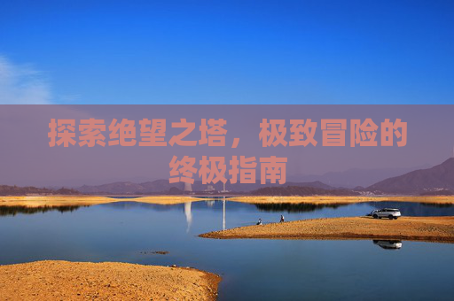 探索绝望之塔，极致冒险的终极指南