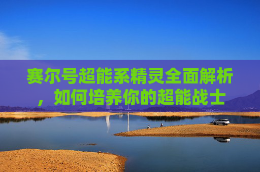 赛尔号超能系精灵全面解析，如何培养你的超能战士