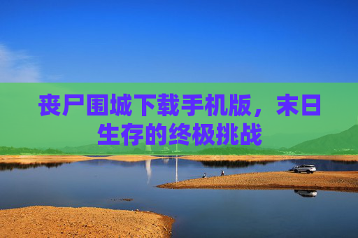 丧尸围城下载手机版，末日生存的终极挑战
