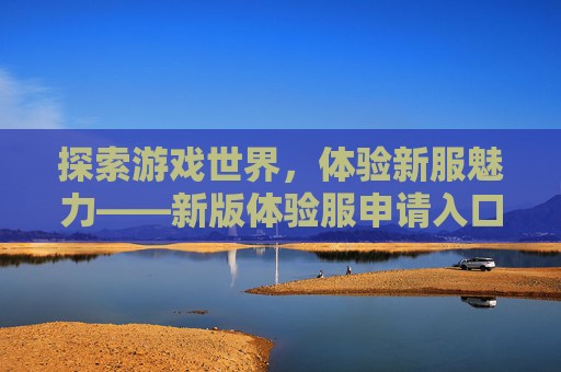 探索游戏世界，体验新服魅力——新版体验服申请入口全解析