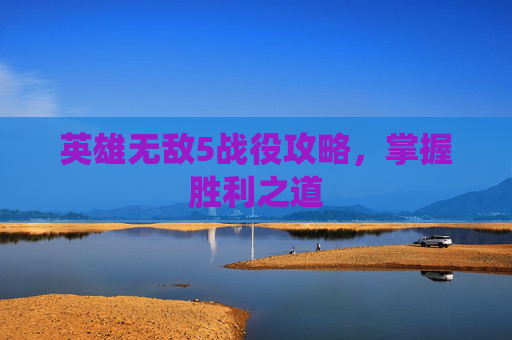 英雄无敌5战役攻略，掌握胜利之道
