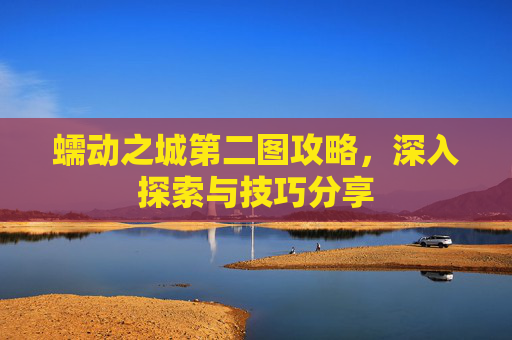 蠕动之城第二图攻略，深入探索与技巧分享