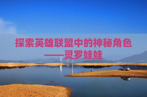 探索英雄联盟中的神秘角色——灵罗娃娃