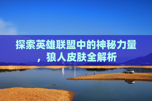 探索英雄联盟中的神秘力量，狼人皮肤全解析