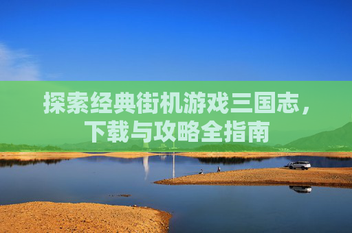 探索经典街机游戏三国志，下载与攻略全指南