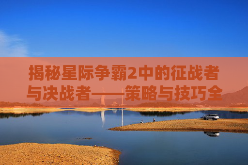 揭秘星际争霸2中的征战者与决战者——策略与技巧全解析