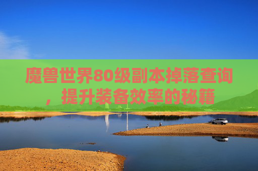 魔兽世界80级副本掉落查询，提升装备效率的秘籍