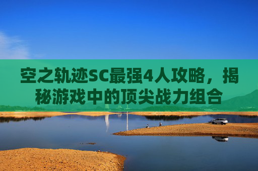空之轨迹SC最强4人攻略，揭秘游戏中的顶尖战力组合