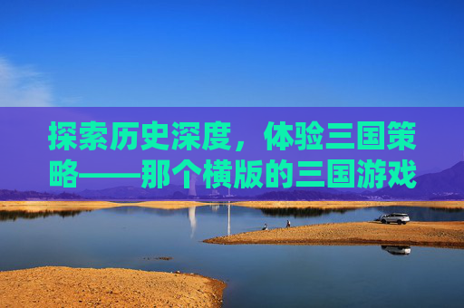 探索历史深度，体验三国策略——那个横版的三国游戏全面攻略