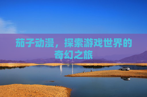 茄子动漫，探索游戏世界的奇幻之旅