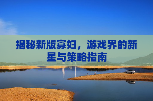 揭秘新版寡妇，游戏界的新星与策略指南