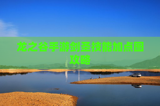 龙之谷手游剑圣技能加点图攻略 龙之谷手游剑圣技能加点图攻略
