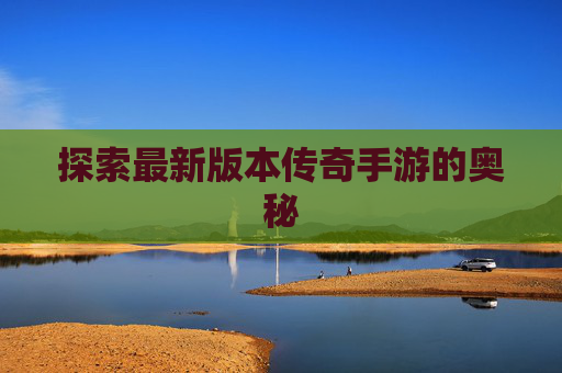 探索最新版本传奇手游的奥秘