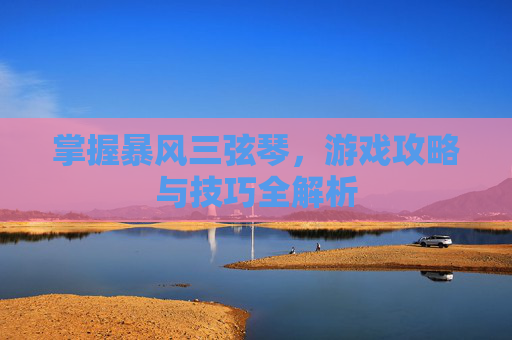 掌握暴风三弦琴，游戏攻略与技巧全解析