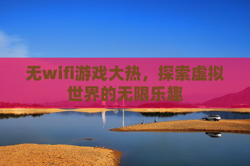 无wifi游戏大热，探索虚拟世界的无限乐趣
