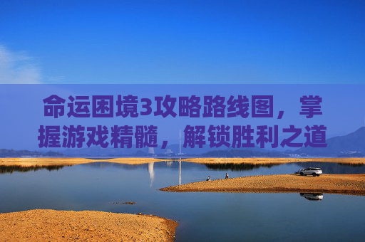 命运困境3攻略路线图，掌握游戏精髓，解锁胜利之道