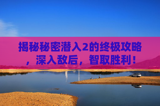 揭秘秘密潜入2的终极攻略,深入敌后,智取胜利! 揭秘秘密潜入2的终极攻略,深入敌后,智取胜利!