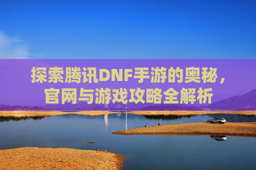 探索腾讯DNF手游的奥秘，官网与游戏攻略全解析