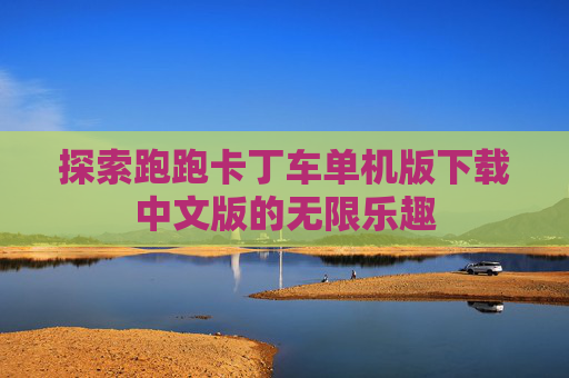 探索跑跑卡丁车单机版下载中文版的无限乐趣