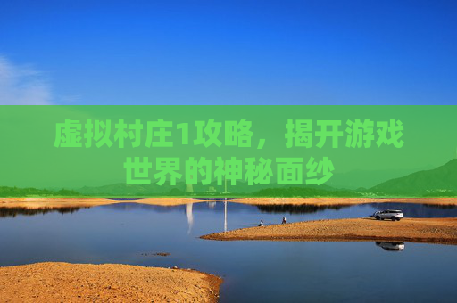 虚拟村庄1攻略，揭开游戏世界的神秘面纱