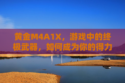 黄金M4A1X，游戏中的终极武器，如何成为你的得力助手？