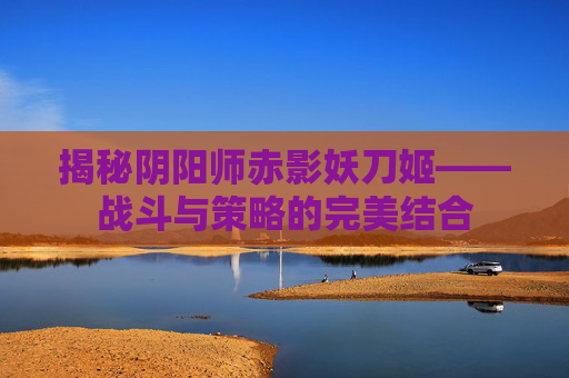 揭秘阴阳师赤影妖刀姬——战斗与策略的完美结合