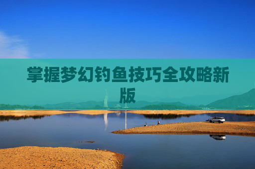 掌握梦幻钓鱼技巧全攻略新版
