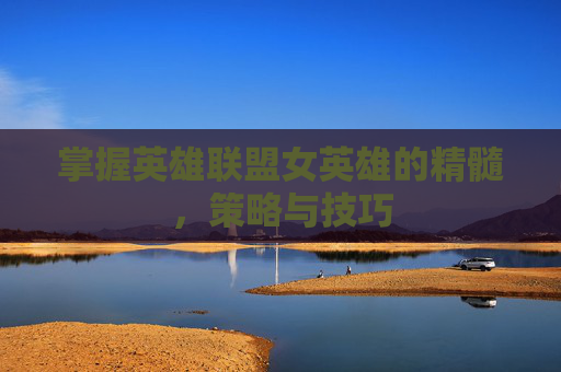 掌握英雄联盟女英雄的精髓，策略与技巧