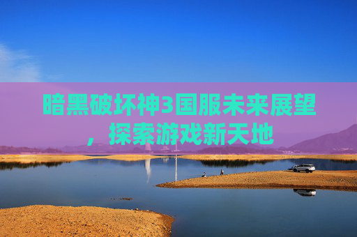 暗黑破坏神3国服未来展望，探索游戏新天地