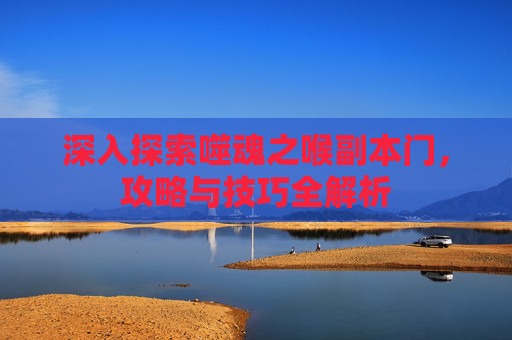 深入探索噬魂之喉副本门,攻略与技巧全解析 深入探索噬魂之喉副本门,攻略与技巧全解析