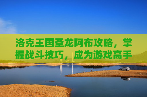洛克王国圣龙阿布攻略，掌握战斗技巧，成为游戏高手