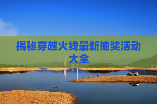 揭秘穿越火线最新抽奖活动大全