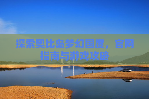 探索奥比岛梦幻国度，官网指南与游戏攻略