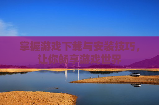 掌握游戏下载与安装技巧，让你畅享游戏世界